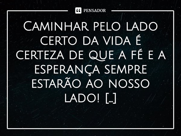 ⁠Caminhar pelo lado certo da vida é certeza de que a fé e a esperança sempre estarão ao nosso lado!... Frase de Val Moni.