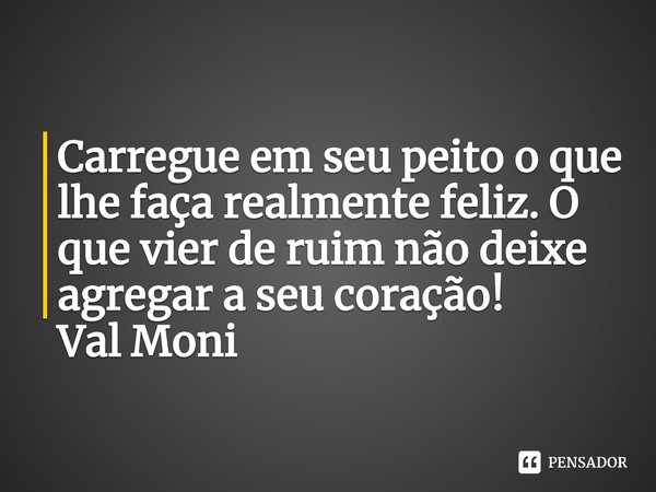 ⁠Carregue em seu peito o que lhe faça realmente feliz. O que vier de ruim não deixe agregar a seu coração!... Frase de Val Moni.