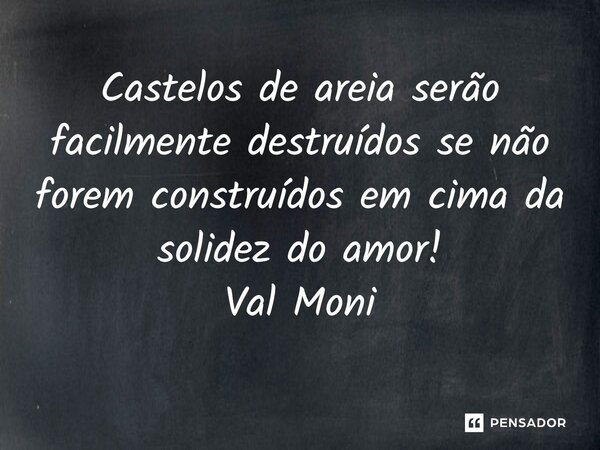 ⁠Castelos de areia serão facilmente destruídos se não forem construídos em cima da solidez do amor!... Frase de Val Moni.