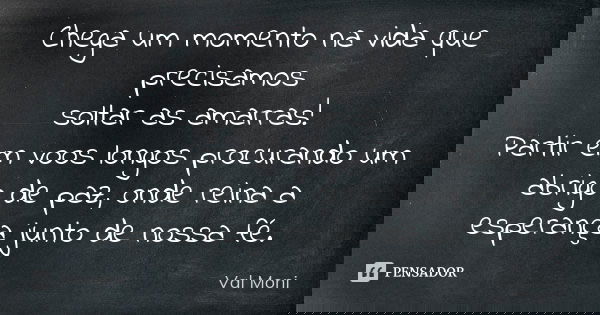 Chega um momento na vida que precisamos soltar as amarras! Partir em voos longos procurando um abrigo de paz, onde reina a esperança junto de nossa fé.... Frase de Val Moni.