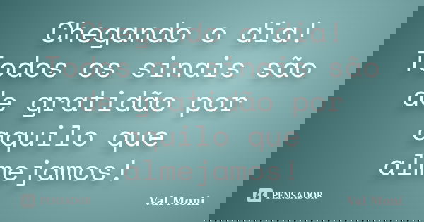 Chegando o dia! Todos os sinais são de gratidão por aquilo que almejamos!... Frase de Val Moni.