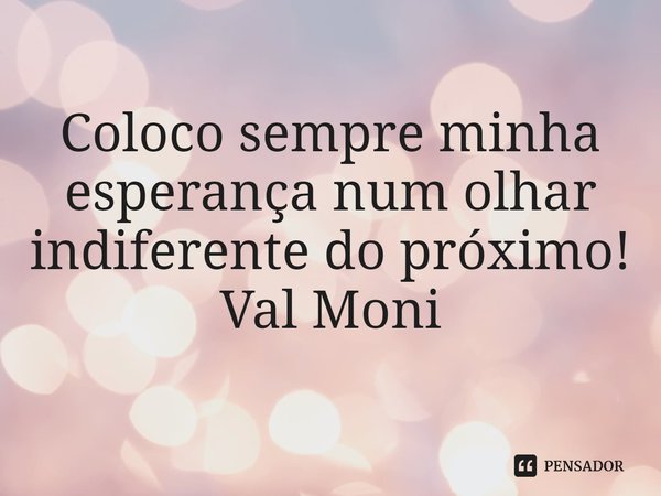 ⁠Coloco sempre minha esperança num olhar indiferente do próximo!... Frase de Val Moni.