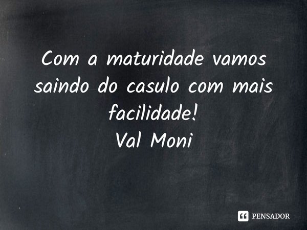 ⁠Com a maturidade vamos saindo do casulo com mais facilidade!... Frase de Val Moni.