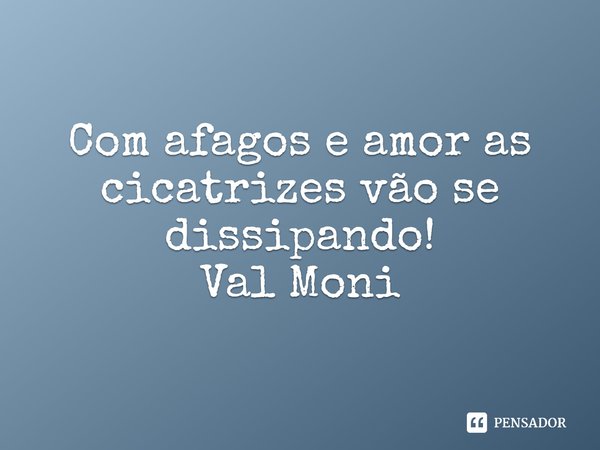 ⁠Com afagos e amor as cicatrizes vão se dissipando!... Frase de Val Moni.