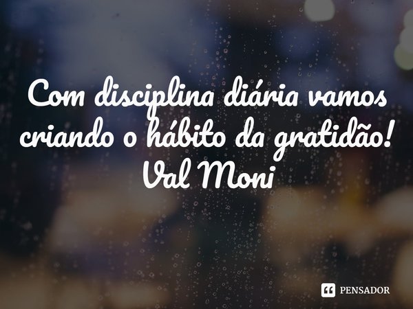 ⁠Com disciplina diária vamos criando o hábito da gratidão!... Frase de Val Moni.