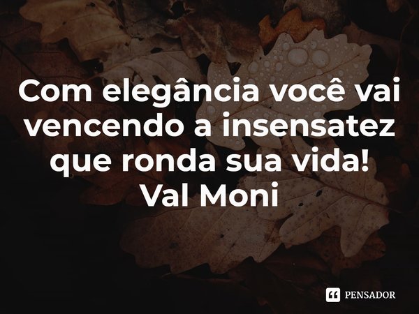 ⁠Com elegância você vai vencendo a insensatez que ronda sua vida!... Frase de Val Moni.