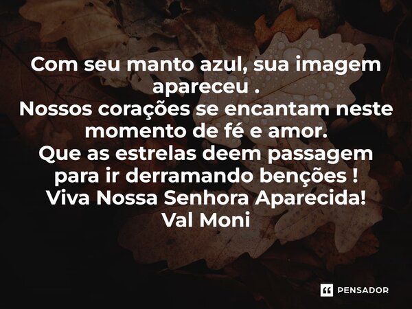 ⁠Com seu manto azul, sua imagem apareceu . Nossos corações se encantam neste momento de fé e amor. Que as estrelas deem passagem para ir derramando benções ! Vi... Frase de Val Moni.