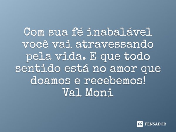 ⁠Com sua fé inabalável você vai atravessando pela vida. E que todo sentido está no amor que doamos e recebemos!... Frase de Val Moni.