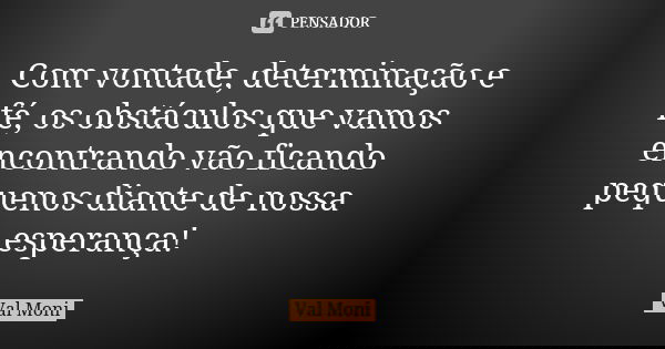 Com vontade, determinação e fé, os obstáculos que vamos encontrando vão ficando pequenos diante de nossa esperança!... Frase de Val Moni.