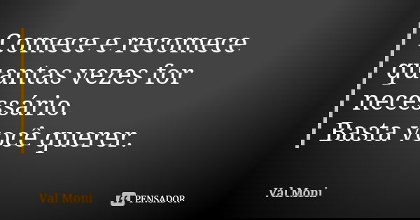 Comece e recomece quantas vezes for necessário. Basta você querer.... Frase de Val Moni.