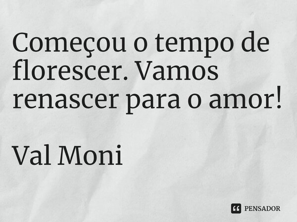 ⁠Começou o tempo de florescer. Vamos renascer para o amor!... Frase de Val Moni.
