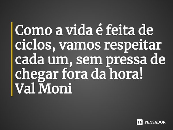 ⁠Como a vida é feita de ciclos, vamos respeitar cada um, sem pressa de chegar fora da hora!... Frase de Val Moni.