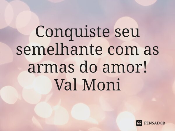 ⁠Conquiste seu semelhante com as armas do amor!... Frase de Val Moni.