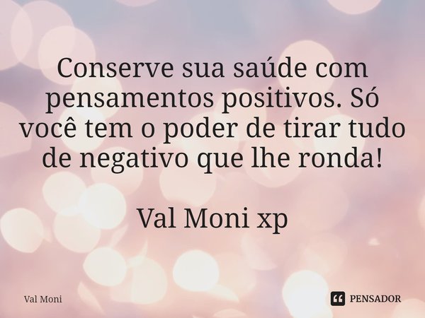 ⁠
Conserve sua saúde com pensamentos positivos. Só você tem o poder de tirar tudo de negativo que lhe ronda!... Frase de Val Moni.