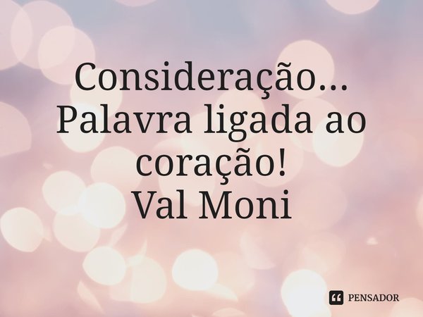 ⁠Consideração... Palavra ligada ao coração!... Frase de Val Moni.
