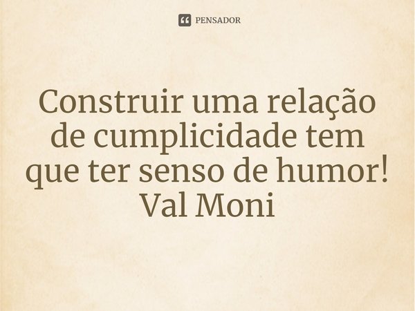 ⁠Construir uma relação de cumplicidade tem que ter senso de humor!... Frase de Val Moni.