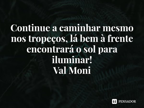 ⁠Continue a caminhar mesmo nos tropeços, lá bem à frente encontrará o sol para iluminar!... Frase de Val Moni.