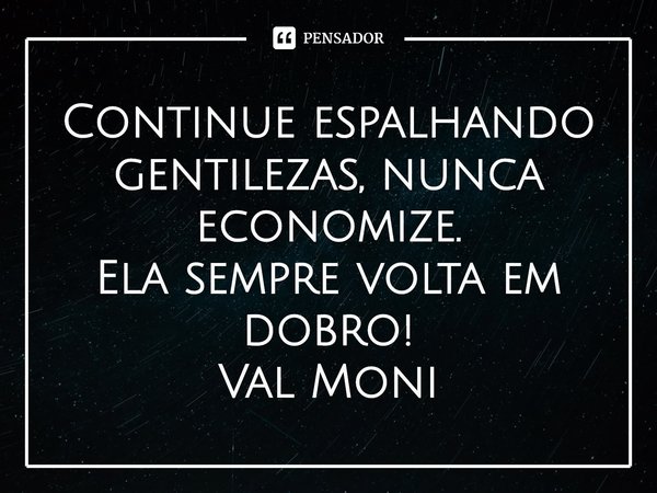 ⁠Continue espalhando gentilezas, nunca economize.
Ela sempre volta em dobro!... Frase de Val Moni.