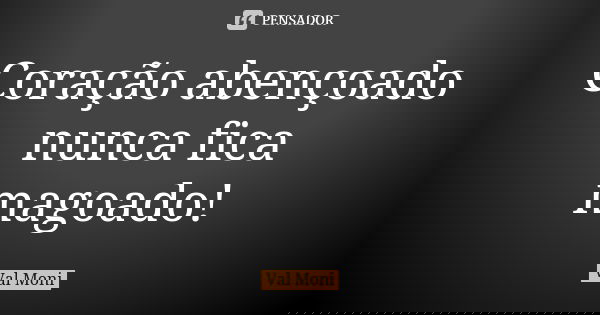 Coração abençoado nunca fica magoado!... Frase de Val Moni.
