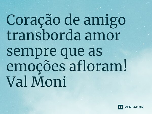 ⁠Coração de amigo transborda amor sempre que as emoções afloram!... Frase de Val Moni.