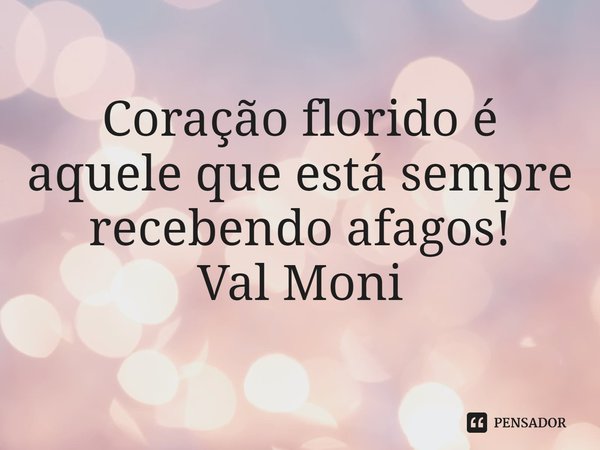 ⁠Coração florido é aquele que está sempre recebendo afagos!... Frase de Val Moni.