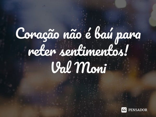 ⁠Coração não é baú para reter sentimentos!... Frase de Val Moni.