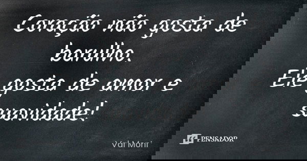 Coração não gosta de barulho. Ele gosta de amor e suavidade!... Frase de Val Moni.