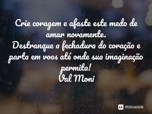 ⁠Crie coragem e afaste este medo de amar novamente.
Destranque a fechadura do coração e parta em voos até onde sua imaginação permita!... Frase de Val Moni.