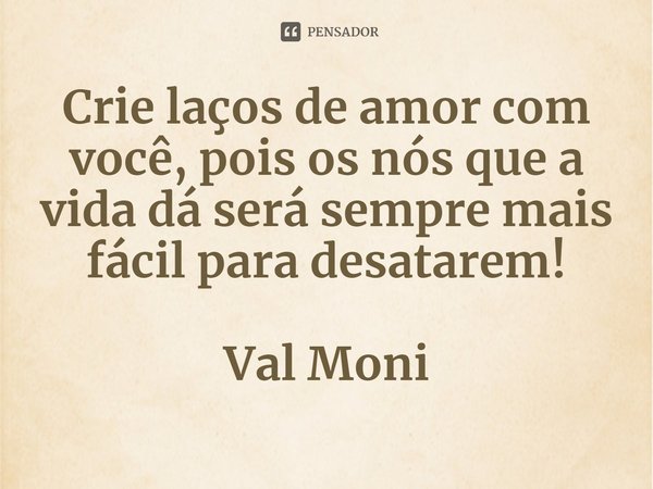 ⁠Crie laços de amor com você, pois os nós que a vida dá será sempre mais fácil para desatarem!... Frase de Val Moni.