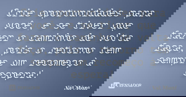 Crie oportunidades para você, e se tiver que fazer o caminho de volta faça, pois o retorno tem sempre um recomeço à espera!... Frase de Val Moni.