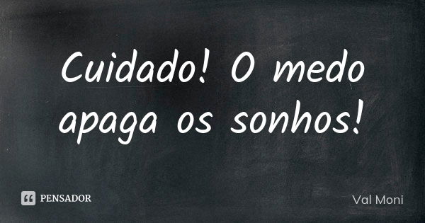 Cuidado! O medo apaga os sonhos!... Frase de Val Moni.