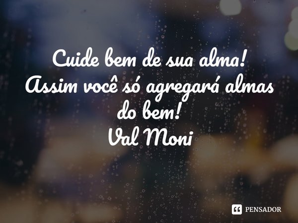 ⁠Cuide bem de sua alma!
Assim você só agregará almas do bem!... Frase de Val Moni.