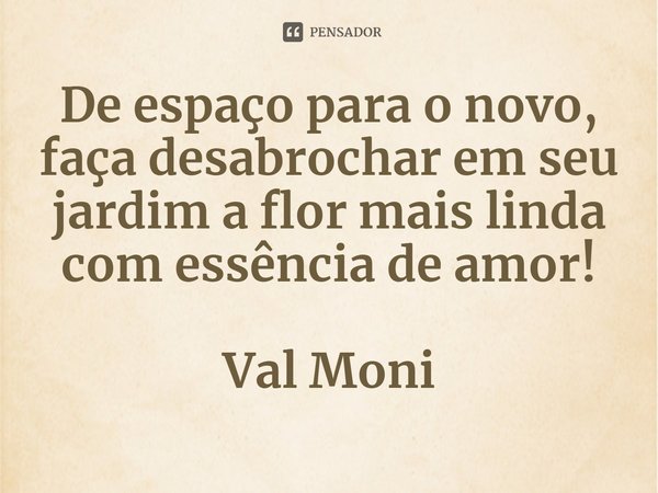 ⁠De espaço para o novo, faça desabrochar em seu jardim a flor mais linda com essência de amor!... Frase de Val Moni.
