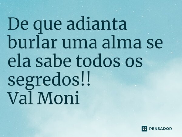 ⁠De que adianta burlar uma alma se ela sabe todos os segredos!!... Frase de Val Moni.
