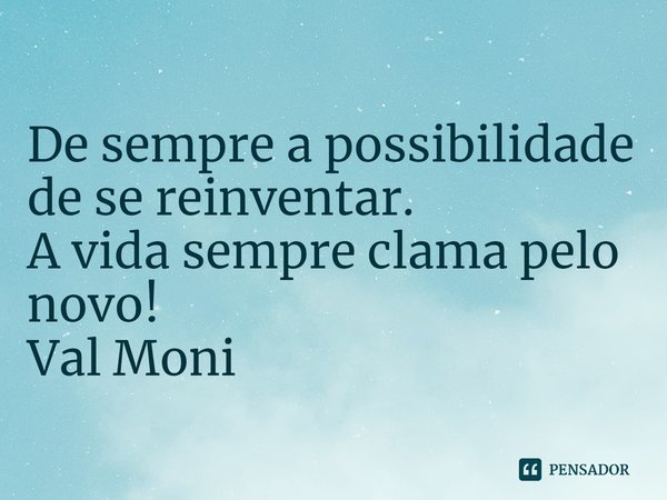 ⁠De sempre a possibilidade de se reinventar.
A vida sempre clama pelo novo!... Frase de Val Moni.