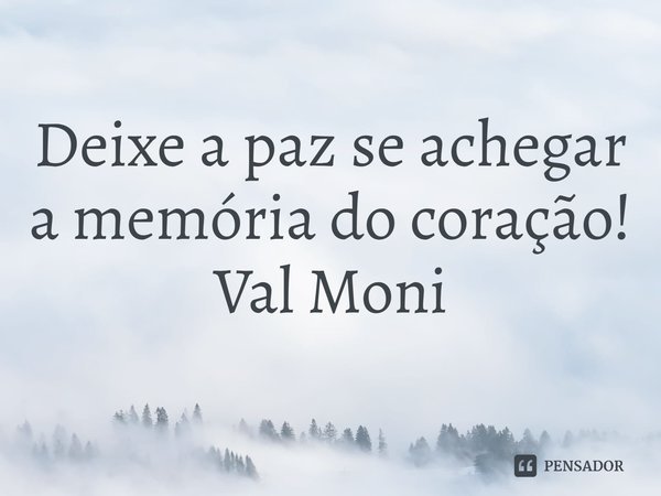 ⁠Deixe a paz se achegar a memória do coração!... Frase de Val Moni.