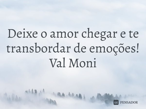 ⁠Deixe o amor chegar e te transbordar de emoções!... Frase de Val Moni.