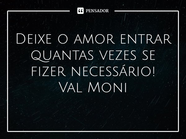 ⁠Deixe o amor entrar quantas vezes se fizer necessário!... Frase de Val Moni.