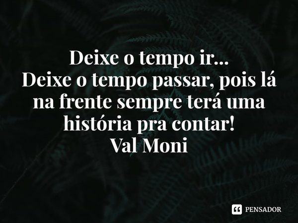 ⁠Deixe o tempo ir...
Deixe o tempo passar, pois lá na frente sempre terá uma história pra contar!... Frase de Val Moni.