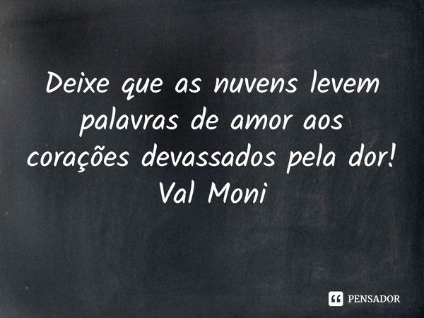 ⁠Deixe que as nuvens levem palavras de amor aos corações devassados pela dor!... Frase de Val Moni.