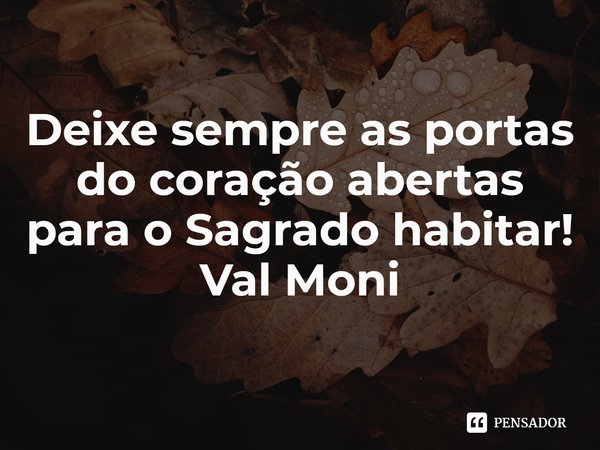 ⁠Deixe sempre as portas do coração abertas para o Sagrado habitar!... Frase de Val Moni.