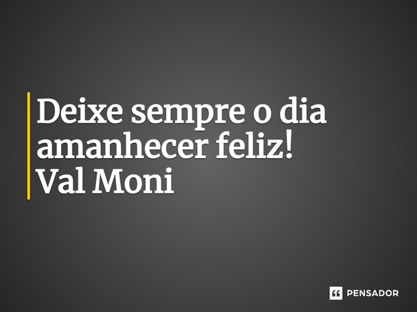 ⁠Deixe sempre o dia amanhecer feliz!... Frase de Val Moni.