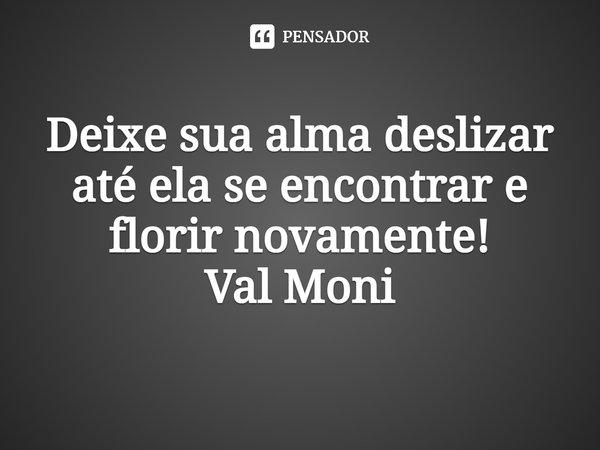 ⁠Deixe sua alma deslizar até ela se encontrar e florir novamente!... Frase de Val Moni.