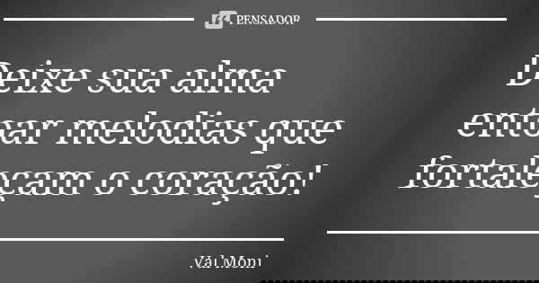 Deixe sua alma entoar melodias que fortaleçam o coração!... Frase de Val Moni.