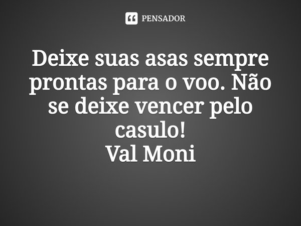 ⁠Deixe suas asas sempre prontas para o voo. Não se deixe vencer pelo casulo!... Frase de Val Moni.