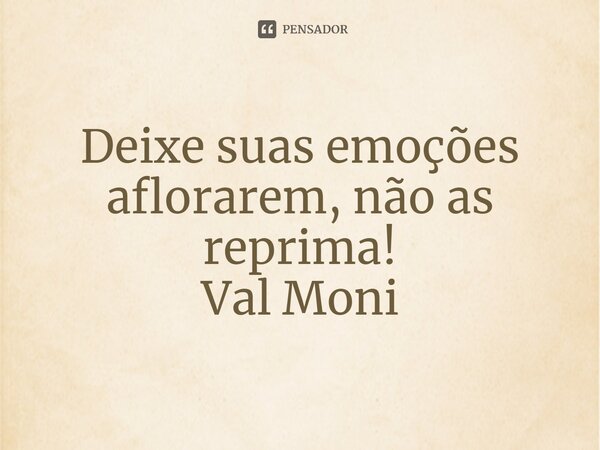 ⁠Deixe suas emoções aflorarem, não as reprima!... Frase de Val Moni.