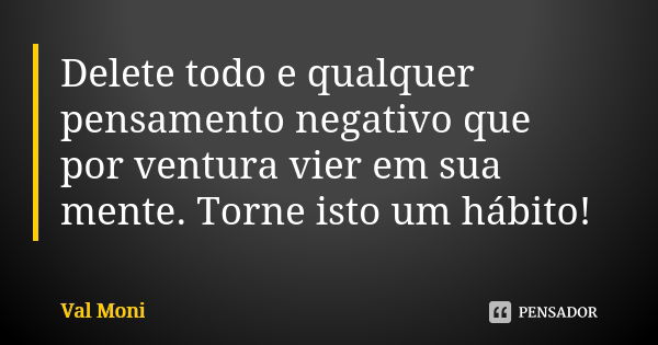 Delete todo e qualquer pensamento negativo que por ventura vier em sua mente. Torne isto um hábito!... Frase de Val Moni.