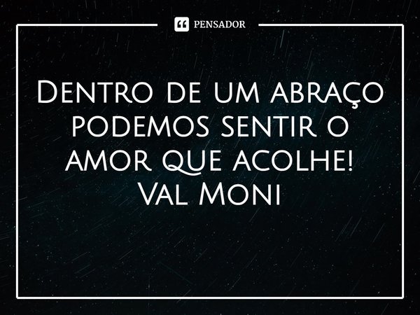 ⁠Dentro de um abraço podemos sentir o amor que acolhe!... Frase de Val Moni.