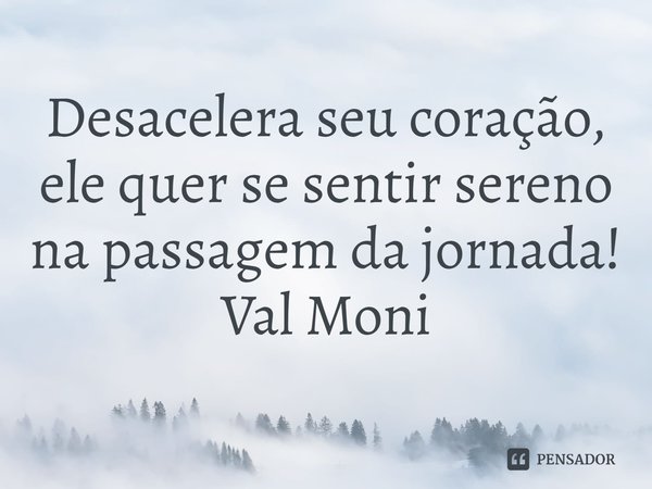 Desacelera seu coração, ele quer se sentir sereno na passagem da jornada! ⁠... Frase de Val Moni.