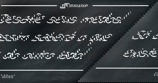 Desafie seus medos! Só assim saberá o que existe do outro lado!... Frase de Val Moni.